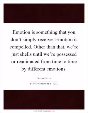 Emotion is something that you don’t simply receive. Emotion is compelled. Other than that, we’re just shells until we’re possessed or reanimated from time to time by different emotions Picture Quote #1