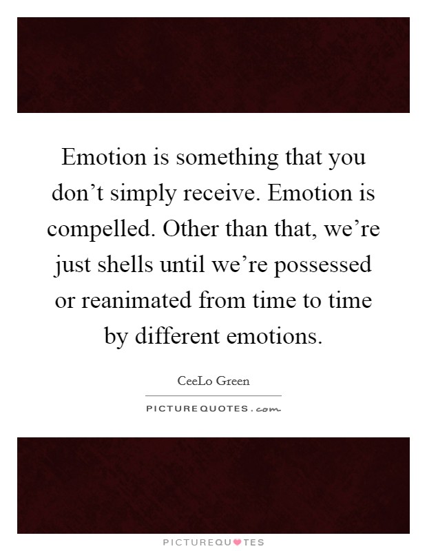 Emotion is something that you don't simply receive. Emotion is compelled. Other than that, we're just shells until we're possessed or reanimated from time to time by different emotions. Picture Quote #1