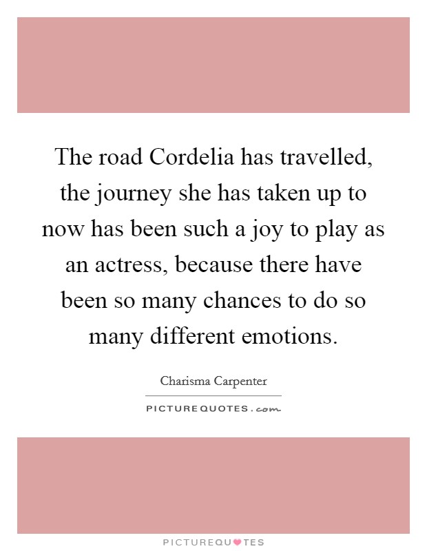 The road Cordelia has travelled, the journey she has taken up to now has been such a joy to play as an actress, because there have been so many chances to do so many different emotions. Picture Quote #1