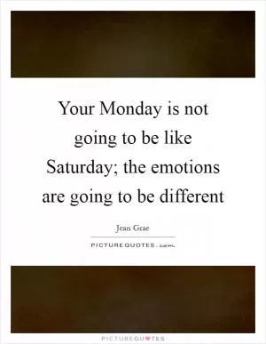 Your Monday is not going to be like Saturday; the emotions are going to be different Picture Quote #1
