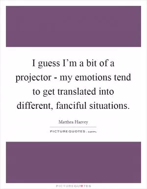 I guess I’m a bit of a projector - my emotions tend to get translated into different, fanciful situations Picture Quote #1