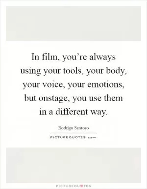 In film, you’re always using your tools, your body, your voice, your emotions, but onstage, you use them in a different way Picture Quote #1