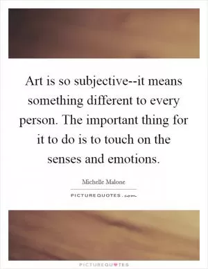Art is so subjective--it means something different to every person. The important thing for it to do is to touch on the senses and emotions Picture Quote #1