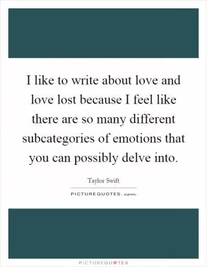 I like to write about love and love lost because I feel like there are so many different subcategories of emotions that you can possibly delve into Picture Quote #1