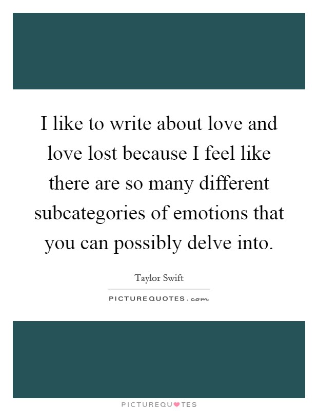 I like to write about love and love lost because I feel like there are so many different subcategories of emotions that you can possibly delve into. Picture Quote #1