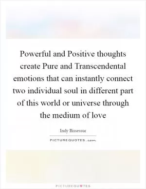 Powerful and Positive thoughts create Pure and Transcendental emotions that can instantly connect two individual soul in different part of this world or universe through the medium of love Picture Quote #1