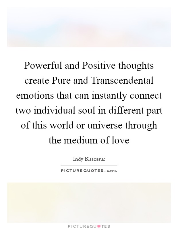 Powerful and Positive thoughts create Pure and Transcendental emotions that can instantly connect two individual soul in different part of this world or universe through the medium of love Picture Quote #1