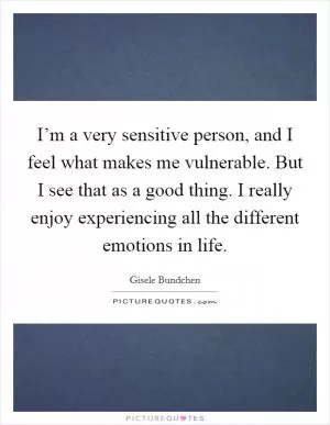I’m a very sensitive person, and I feel what makes me vulnerable. But I see that as a good thing. I really enjoy experiencing all the different emotions in life Picture Quote #1