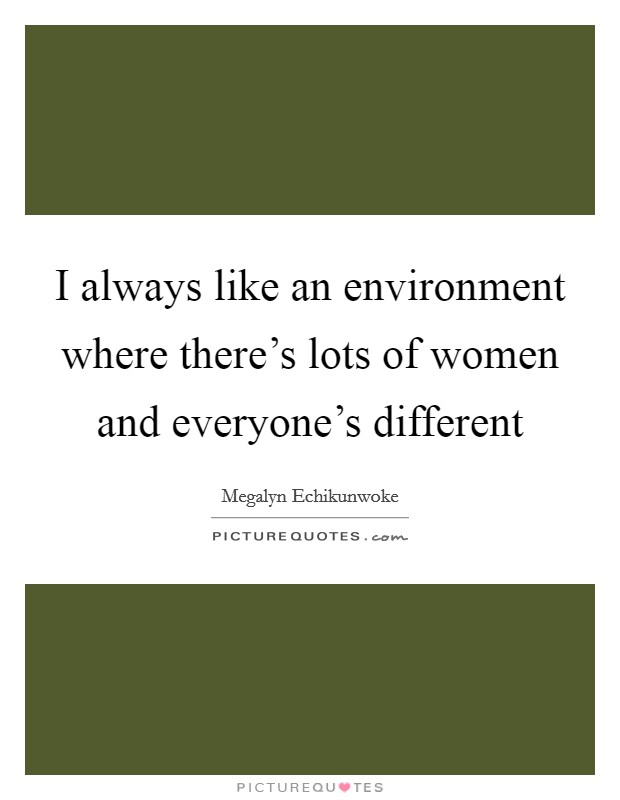 I always like an environment where there's lots of women and everyone's different Picture Quote #1