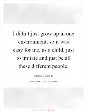 I didn’t just grow up in one environment, so it was easy for me, as a child, just to imitate and just be all these different people Picture Quote #1
