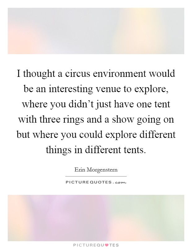 I thought a circus environment would be an interesting venue to explore, where you didn't just have one tent with three rings and a show going on but where you could explore different things in different tents. Picture Quote #1
