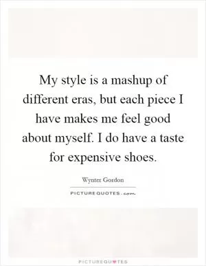 My style is a mashup of different eras, but each piece I have makes me feel good about myself. I do have a taste for expensive shoes Picture Quote #1