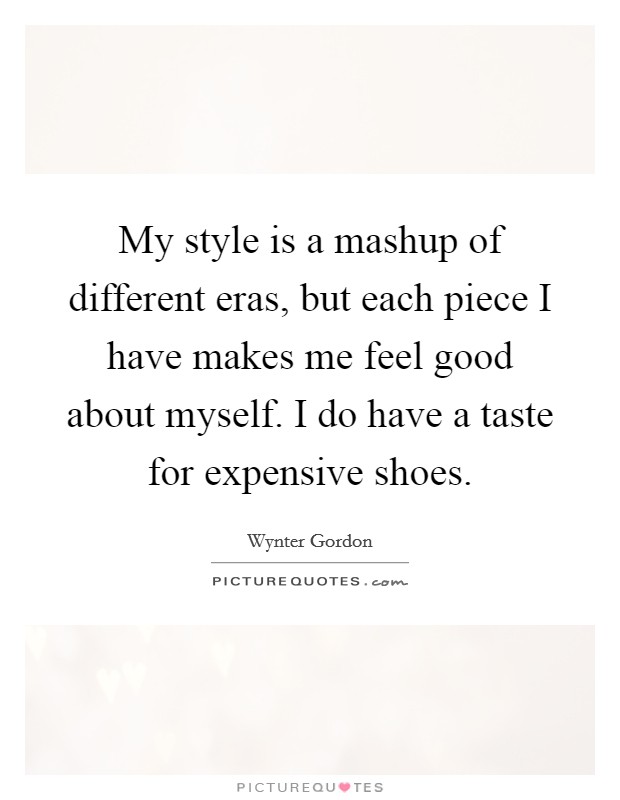 My style is a mashup of different eras, but each piece I have makes me feel good about myself. I do have a taste for expensive shoes. Picture Quote #1
