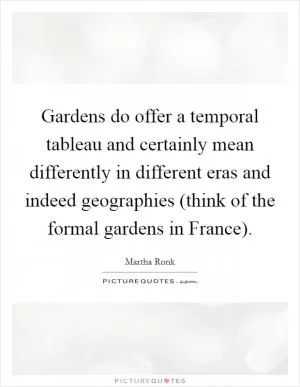 Gardens do offer a temporal tableau and certainly mean differently in different eras and indeed geographies (think of the formal gardens in France) Picture Quote #1