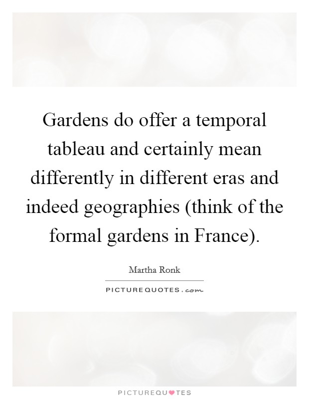 Gardens do offer a temporal tableau and certainly mean differently in different eras and indeed geographies (think of the formal gardens in France). Picture Quote #1