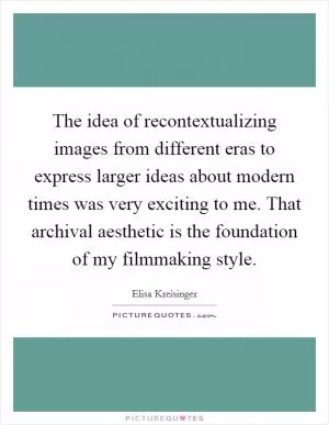 The idea of recontextualizing images from different eras to express larger ideas about modern times was very exciting to me. That archival aesthetic is the foundation of my filmmaking style Picture Quote #1