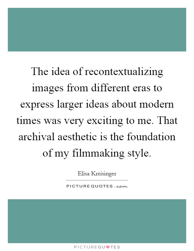 The idea of recontextualizing images from different eras to express larger ideas about modern times was very exciting to me. That archival aesthetic is the foundation of my filmmaking style. Picture Quote #1