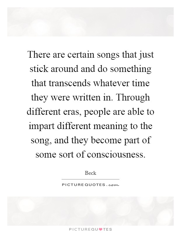 There are certain songs that just stick around and do something that transcends whatever time they were written in. Through different eras, people are able to impart different meaning to the song, and they become part of some sort of consciousness. Picture Quote #1