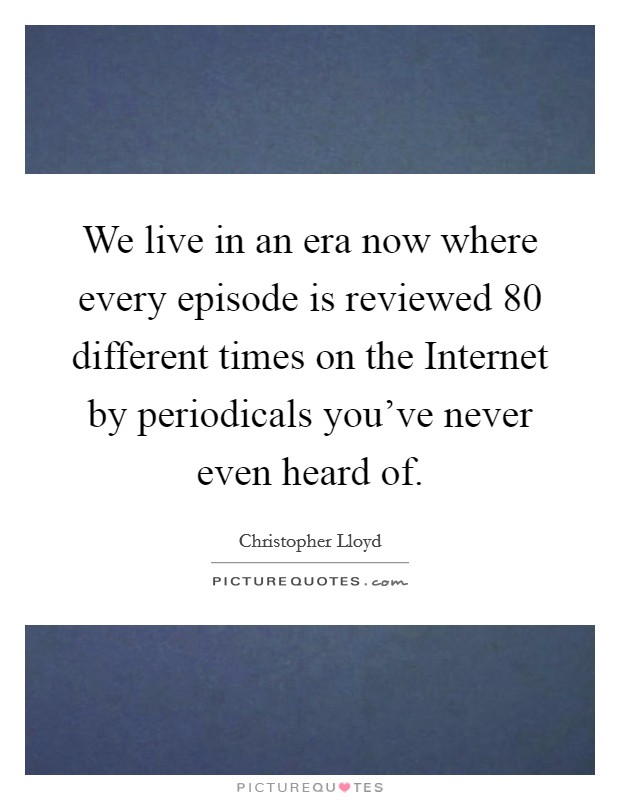 We live in an era now where every episode is reviewed 80 different times on the Internet by periodicals you've never even heard of. Picture Quote #1