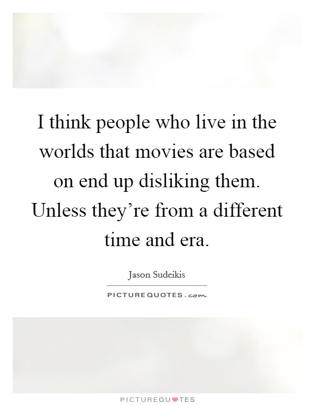 I think people who live in the worlds that movies are based on end up disliking them. Unless they're from a different time and era. Picture Quote #1