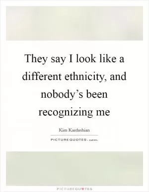 They say I look like a different ethnicity, and nobody’s been recognizing me Picture Quote #1
