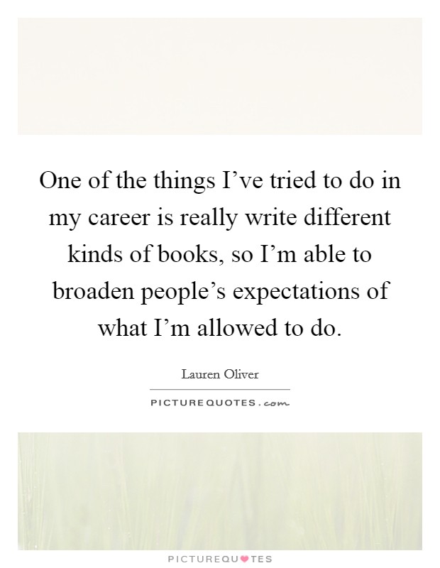 One of the things I've tried to do in my career is really write different kinds of books, so I'm able to broaden people's expectations of what I'm allowed to do. Picture Quote #1