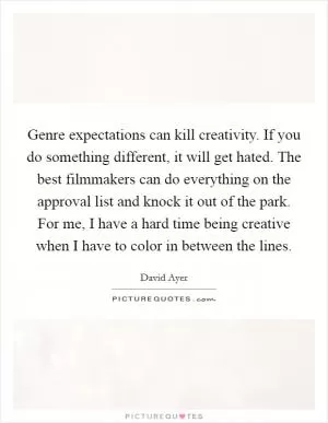 Genre expectations can kill creativity. If you do something different, it will get hated. The best filmmakers can do everything on the approval list and knock it out of the park. For me, I have a hard time being creative when I have to color in between the lines Picture Quote #1