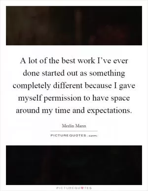 A lot of the best work I’ve ever done started out as something completely different because I gave myself permission to have space around my time and expectations Picture Quote #1