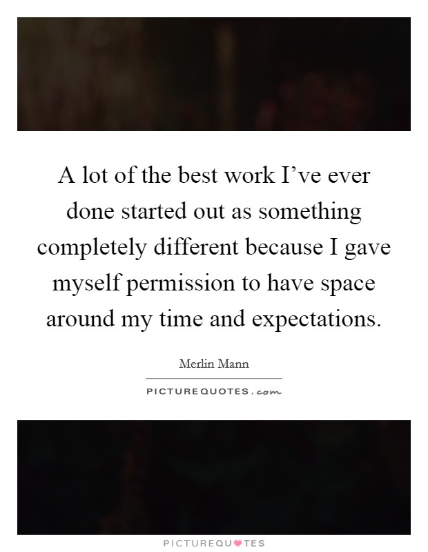 A lot of the best work I've ever done started out as something completely different because I gave myself permission to have space around my time and expectations. Picture Quote #1