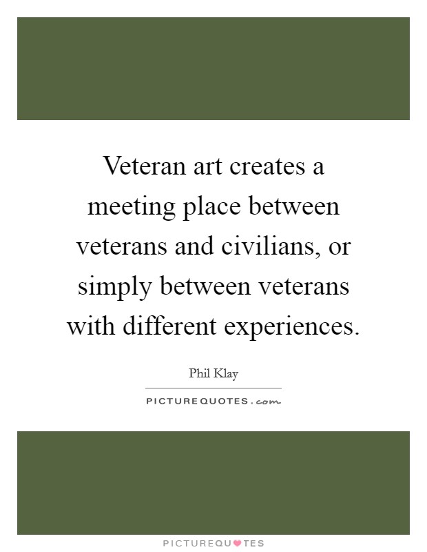 Veteran art creates a meeting place between veterans and civilians, or simply between veterans with different experiences. Picture Quote #1