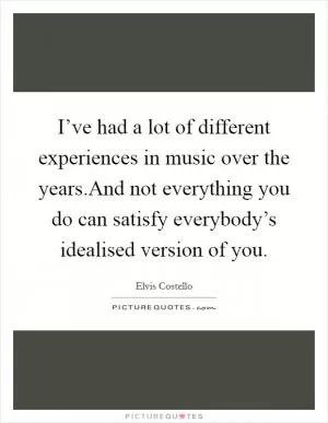 I’ve had a lot of different experiences in music over the years.And not everything you do can satisfy everybody’s idealised version of you Picture Quote #1