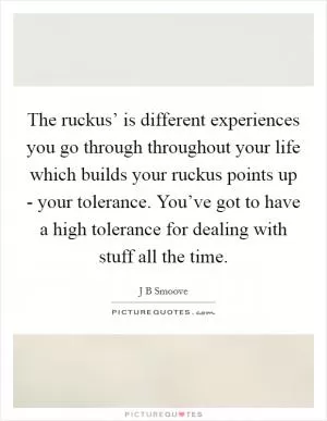 The ruckus’ is different experiences you go through throughout your life which builds your ruckus points up - your tolerance. You’ve got to have a high tolerance for dealing with stuff all the time Picture Quote #1