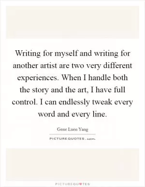 Writing for myself and writing for another artist are two very different experiences. When I handle both the story and the art, I have full control. I can endlessly tweak every word and every line Picture Quote #1