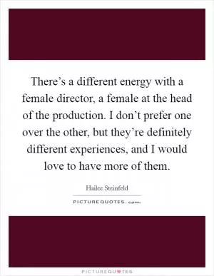 There’s a different energy with a female director, a female at the head of the production. I don’t prefer one over the other, but they’re definitely different experiences, and I would love to have more of them Picture Quote #1