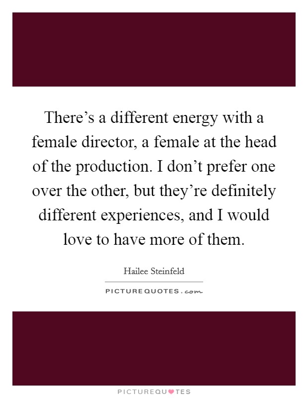 There's a different energy with a female director, a female at the head of the production. I don't prefer one over the other, but they're definitely different experiences, and I would love to have more of them. Picture Quote #1