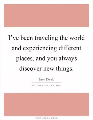 I’ve been traveling the world and experiencing different places, and you always discover new things Picture Quote #1