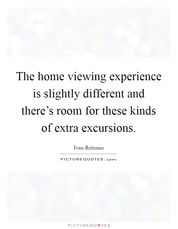 The home viewing experience is slightly different and there's room for these kinds of extra excursions. Picture Quote #1