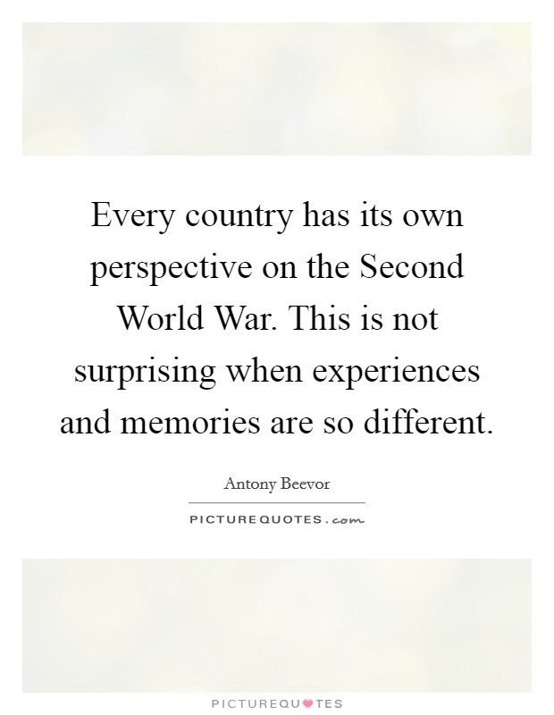 Every country has its own perspective on the Second World War. This is not surprising when experiences and memories are so different. Picture Quote #1