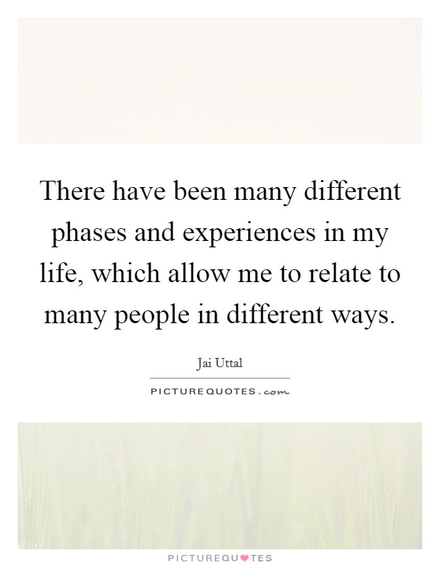 There have been many different phases and experiences in my life, which allow me to relate to many people in different ways. Picture Quote #1