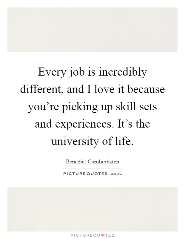 Every job is incredibly different, and I love it because you're picking up skill sets and experiences. It's the university of life. Picture Quote #1