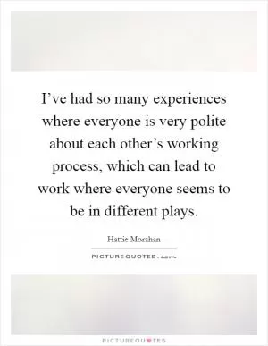 I’ve had so many experiences where everyone is very polite about each other’s working process, which can lead to work where everyone seems to be in different plays Picture Quote #1