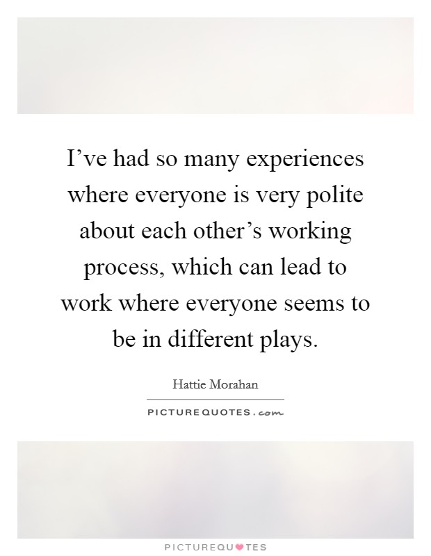 I've had so many experiences where everyone is very polite about each other's working process, which can lead to work where everyone seems to be in different plays. Picture Quote #1