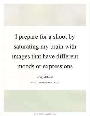 I prepare for a shoot by saturating my brain with images that have different moods or expressions Picture Quote #1