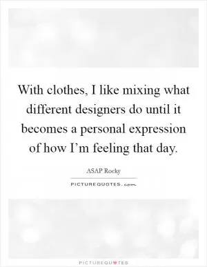 With clothes, I like mixing what different designers do until it becomes a personal expression of how I’m feeling that day Picture Quote #1
