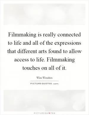 Filmmaking is really connected to life and all of the expressions that different arts found to allow access to life. Filmmaking touches on all of it Picture Quote #1