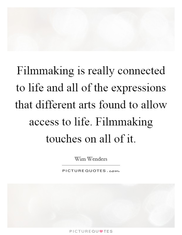 Filmmaking is really connected to life and all of the expressions that different arts found to allow access to life. Filmmaking touches on all of it. Picture Quote #1