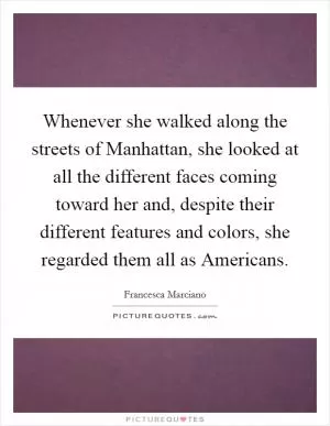 Whenever she walked along the streets of Manhattan, she looked at all the different faces coming toward her and, despite their different features and colors, she regarded them all as Americans Picture Quote #1