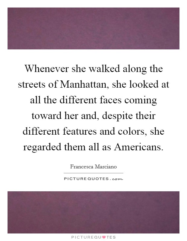 Whenever she walked along the streets of Manhattan, she looked at all the different faces coming toward her and, despite their different features and colors, she regarded them all as Americans. Picture Quote #1