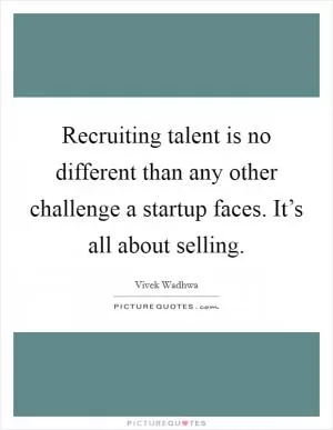 Recruiting talent is no different than any other challenge a startup faces. It’s all about selling Picture Quote #1