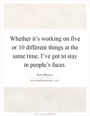 Whether it’s working on five or 10 different things at the same time, I’ve got to stay in people’s faces Picture Quote #1
